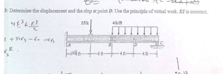 -*
3: Determine the displacement and the slop at point D. Use the principle of virtual work. El is constant.
4k/ft
48³662
3 +3\x₂ -60 -15/3
x 2.
15k
4 ft-
-4 ft-