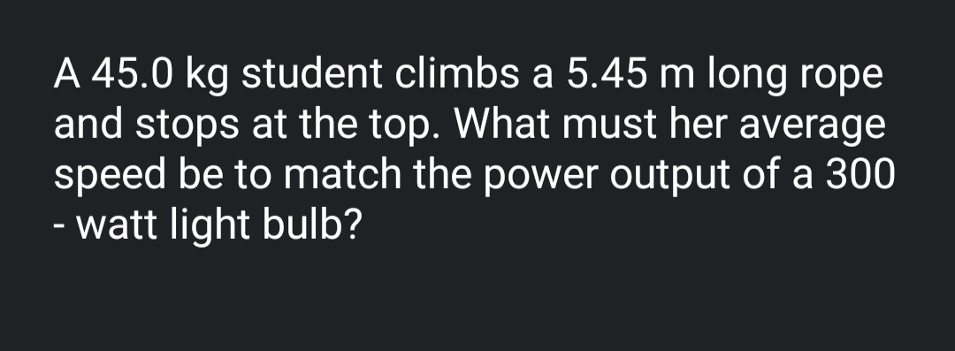 A 45.0 kg student climbs a 5.45 m long rope
and stops at the top. What must her average
speed be to match the power output of a 300
- watt light bulb?
