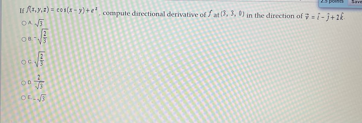 If (x, y, z) = cos(x – y) + e² , compute directional derivative of Í at (3, 3, 0) in the direction of ŷ = î - ĵ+ 2k.
Save
O A. 3
2
O B. -
OC.
OD.
O E.-3
