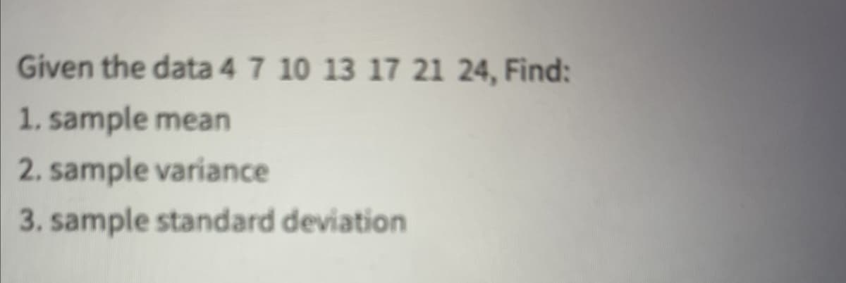 Given the data 4 7 10 13 17 21 24, Find:
1. sample mean
2. sample variance
3. sample standard deviation
