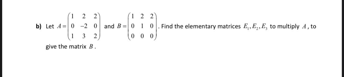 (1 2
2
(1 2 2
b) Let A=| 0 -2 0 and B =| 0 1
Find the elementary matrices E,, E,,E, to multiply A , to
1
3
2
give the matrix B.
