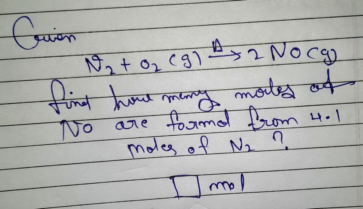 Cruien
N₂ + 0₂ (g) 2 No cg
find have many mortes of
No
are forme from 4.1
moles of N₂ ?
mol