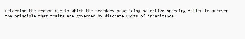 Determine the reason due to which the breeders practicing selective breeding failed to uncover
the principle that traits are governed by discrete units of inheritance.