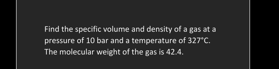 Find the specific volume and density of a gas at a
pressure of 10 bar and a temperature of 327°C.
The molecular weight of the gas is 42.4.
