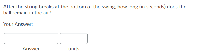 After the string breaks at the bottom of the swing, how long (in seconds) does the
ball remain in the air?
Your Answer:
Answer units
