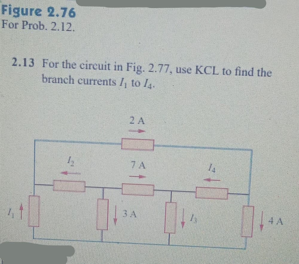 Figure 2.76
For Prob. 2.12,
2.13 For the eireuit in Fig. 2.77, use KCL to find the
branch currents /, to /4.
2 A
7 A
3A
