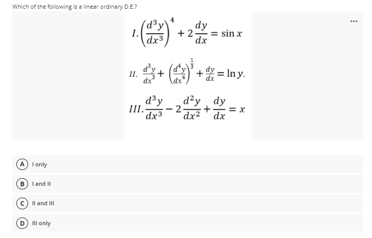 Which of the following is a linear ordinary D.E.?
(d³y'
I.
dx3
dy
+ 2- = sin x
dx
II.
dx
d+ ( + = In y.
d²y, dy
d³y
III.
dx3
- 2-
+
= x
dx
dx²
A I only
B I and II
Il and III
III only
