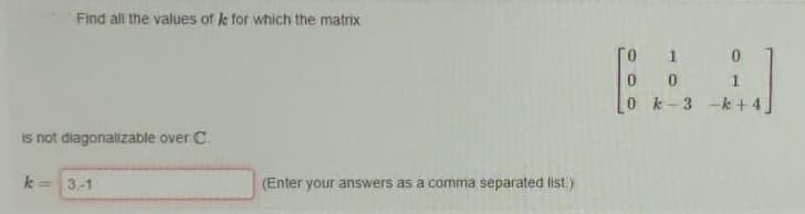 Find all the values of k for which the matrix
1
0k-3 -k+ 4
is not diagonalizable over C.
3.-1
(Enter your answers as a comma separated list.)
