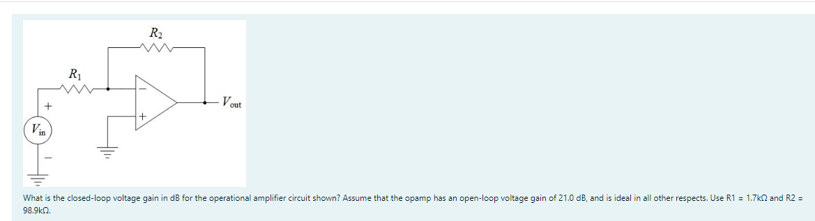 +
R₁
R₂
w
Vout
What is the closed-loop voltage gain in dB for the operational amplifier circuit shown? Assume that the opamp has an open-loop voltage gain of 21.0 dB, and is ideal in all other respects. Use R1 = 1.7kQ and R2 =
98.9kn.