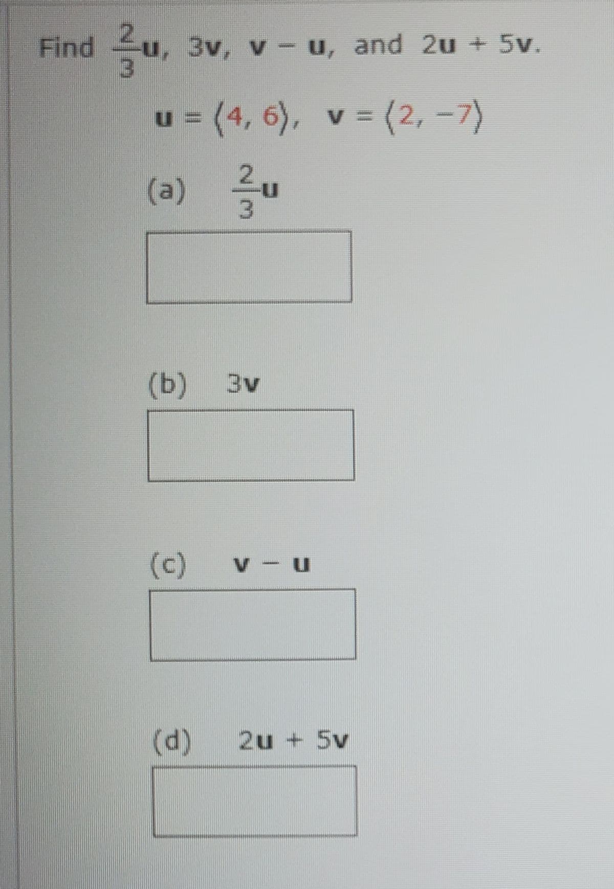 Find u, 3v, v- u, and 2u + 5v.
u = (4, 6), v = (2, -7)
(a) 를u
(b)
3v
(c)
V - u
(d)
2u +5v
