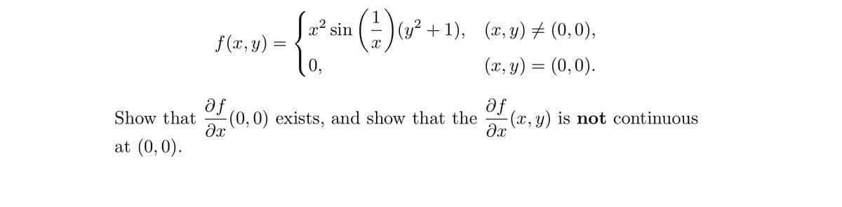 Show that
at (0,0).
f(x,y)
af
?х
=
{ ² sin (-2) (² +
X
0,
(y² +1), (x, y) ‡ (0,0),
(x, y) = (0,0).
(0,0) exists, and show that the
af
əx
(x, y) is not continuous