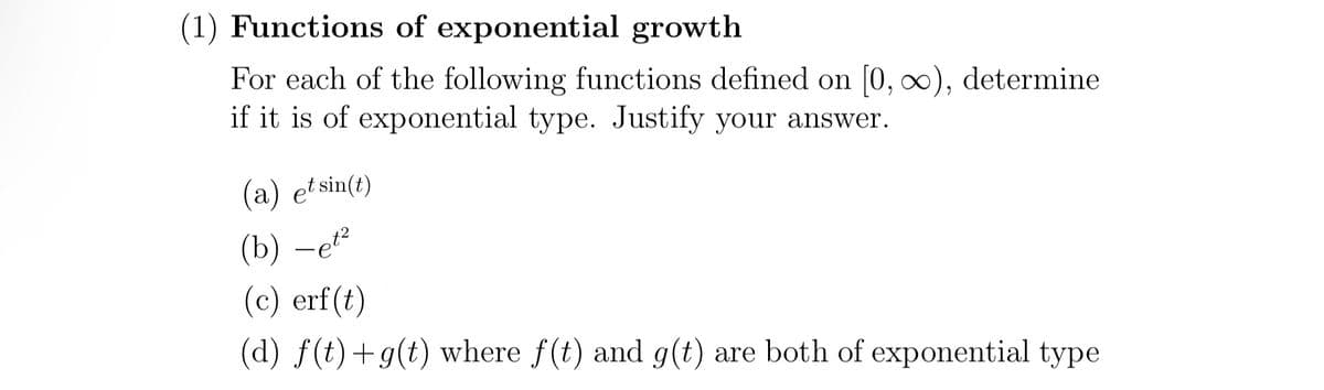 (1) Functions of exponential growth
For each of the following functions defined on [0, ∞), determine
if it is of exponential type. Justify your answer.
(a) etsin(t)
(b)-et²
(c) erf(t)
(d) f(t)+g(t) where f(t) and g(t) are both of exponential type