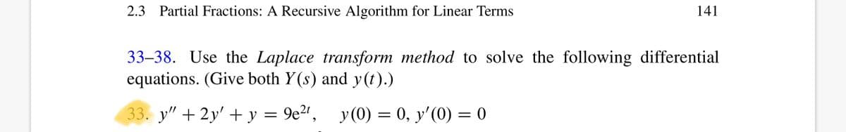 2.3 Partial Fractions: A Recursive Algorithm for Linear Terms
141
33-38. Use the Laplace transform method to solve the following differential
equations. (Give both Y(s) and y(t).)
33. y" + 2y' + y = 9e²t, y(0) = 0, y'(0) = 0