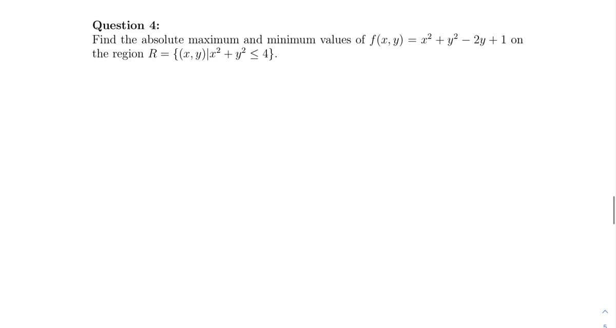 Question 4:
Find the absolute maximum and minimum values of ƒ(x, y) = x² + y² – 2y + 1 on
the region R
{(x,y)|x² + y² ≤ 4}.
=
<
5