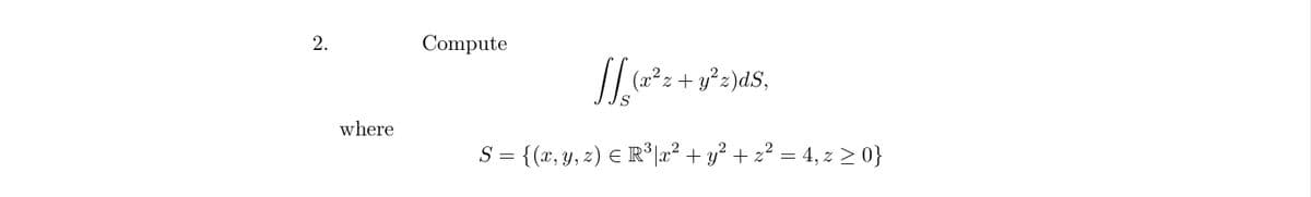 2.
where
Compute
[[₂(x³² z + y²z)ds,
S = {(x, y, z) = R³|x² + y² + z²
E
=
z² = 4, z ≥ 0}