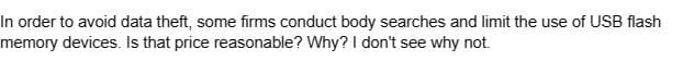 In order to avoid data theft, some firms conduct body searches and limit the use of USB flash
memory devices. Is that price reasonable? Why? I don't see why not.