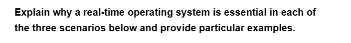 Explain why a real-time operating system is essential in each of
the three scenarios below and provide particular examples.