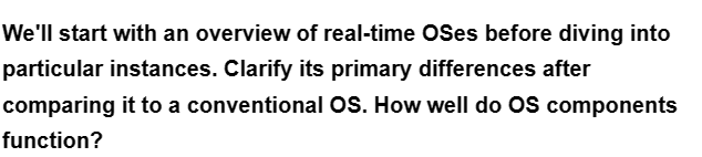 We'll start with an overview of real-time OSes before diving into
particular instances. Clarify its primary differences after
comparing it to a conventional OS. How well do OS components
function?