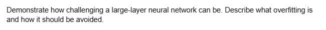 Demonstrate how challenging a large-layer neural network can be. Describe what overfitting is
and how it should be avoided.