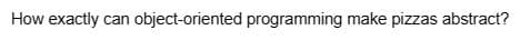 How exactly can object-oriented programming make pizzas abstract?