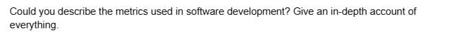 Could you describe the metrics used in software development? Give an in-depth account of
everything.