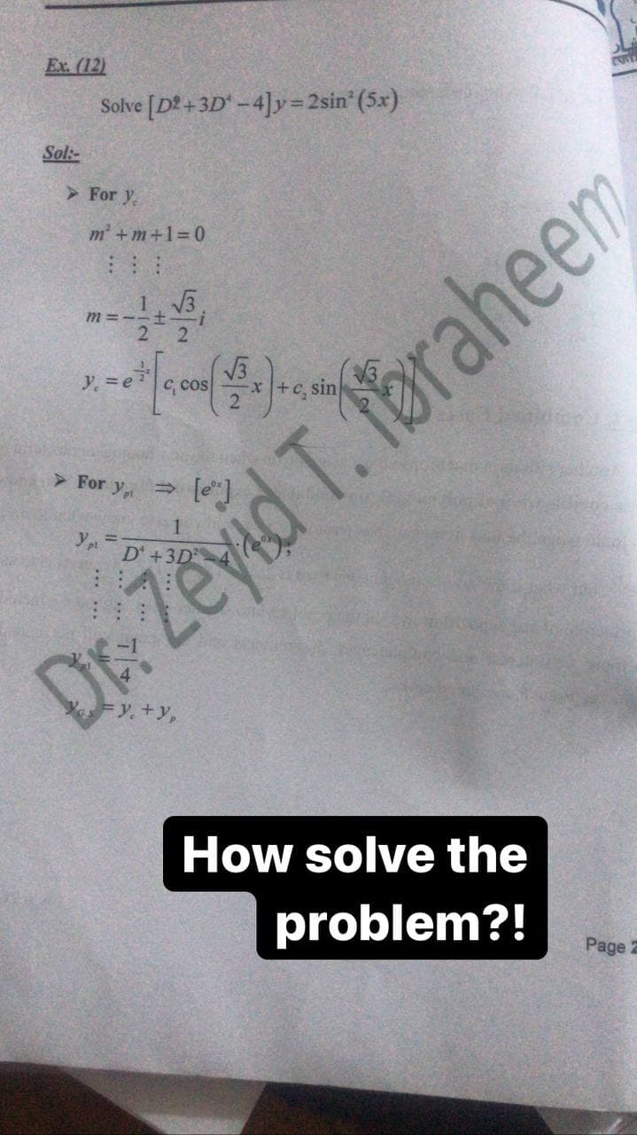 Ex. (12)
Solve [D2 +3D -4]y=2sin (5x)
Sol:-
> For y
m + m+1=0
:: :
1,3.
m =--±.
2
Y. =e
cos
*+c, sin
>For y,
Y =
D Zeyid T. Ibraheem
Y. +y,
How solve the
problem?!
Page 2
