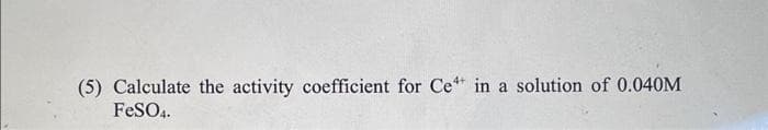 (5) Calculate the activity coefficient for Ce in a solution of 0.040M
FeSO4.