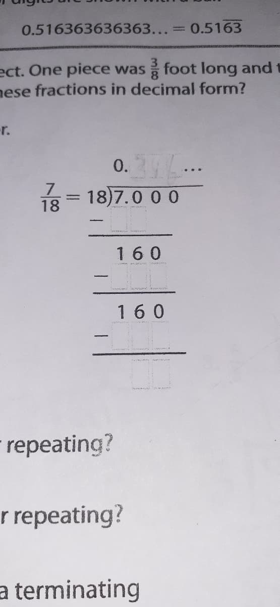 0.516363636363...
0.5163
ect. One piece was foot long and
nese fractions in decimal form?
-r.
0...
18)7.0 0 0
18
160
era it
160
repeating?
r repeating?
a terminating
