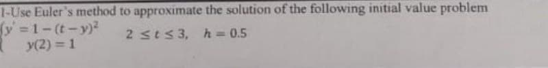 1-Use Euler's method to approximate the solution of the following initial value problem
fy 1-(t-y)2
y(2) = 1
2 sts 3, h= 0.5
%3D
