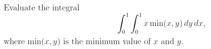 Evaluate the integral
x min(x, y) dy dx,
where min(x, y) is the minimum value of x and y.
