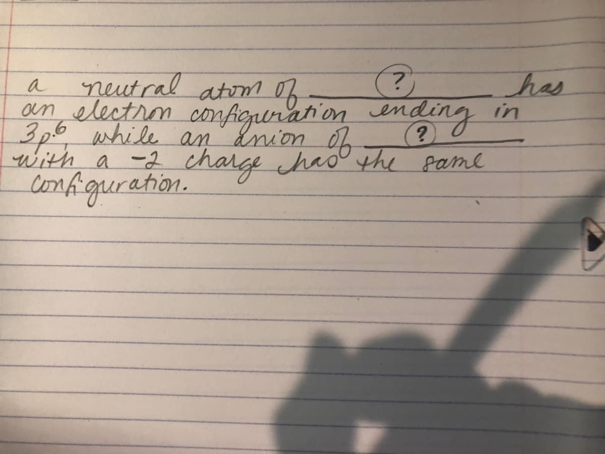 has
neutral atom of
an electron confierur'ati on ending in
3p0 while an dnion oh
with a -2 charge haothe fame
comfiguration.
a
