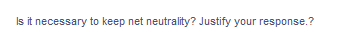 Is it necessary to keep net neutrality? Justify your response.?
