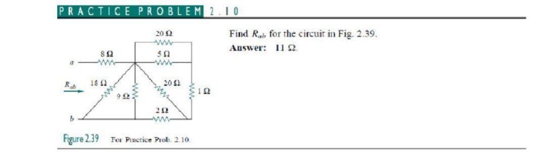 PRACTICE PROBLEM 2.10
Find Rab for the circuit in Fig. 2.39.
Answer: 110.
20 2
8 12
a
ww
ww-
R
18 2
20 S2
9 S2
ww
Figure 2.39
For Practice Prob. 2 10.
