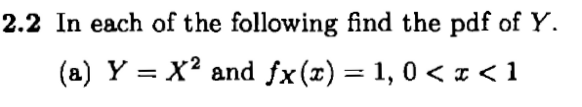 2.2 In each of the following find the pdf of Y.
(a) Y = X² and fx(x) = 1, 0 < x < 1