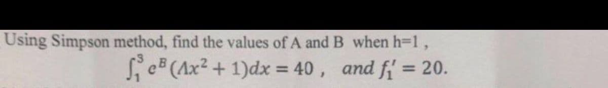 Using Simpson method, find the values of A and B when h=1,
₁e³ (Ax² + 1)dx = 40, and f₁ = 20.