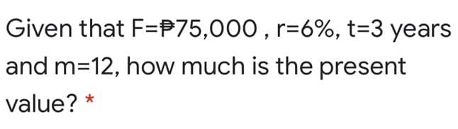 Given that F=P75,000 , r=6%, t=3 years
and m=12, how much is the present
value?
