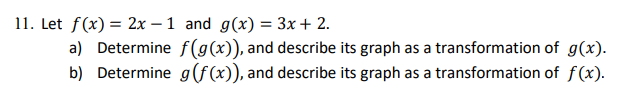 11. Let f(x)=2x-1 and g(x) = 3x + 2.
a) Determine f(g(x)), and describe its graph as a
b) Determine g(f(x)), and describe its graph as a
transformation of g(x).
transformation of f(x).