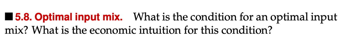 ■5.8. Optimal input mix. What is the condition for an optimal input
mix? What is the economic intuition for this condition?