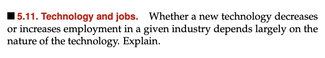 5.11. Technology and jobs. Whether a new technology decreases
or increases employment in a given industry depends largely on the
nature of the technology. Explain.