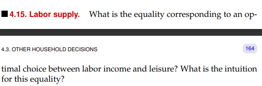 14.15. Labor supply. What is the equality corresponding to an op-
4.3. OTHER HOUSEHOLD DECISIONS
164
timal choice between labor income and leisure? What is the intuition
for this equality?