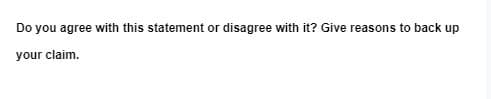 Do you agree with this statement or disagree with it? Give reasons to back up
your claim.
