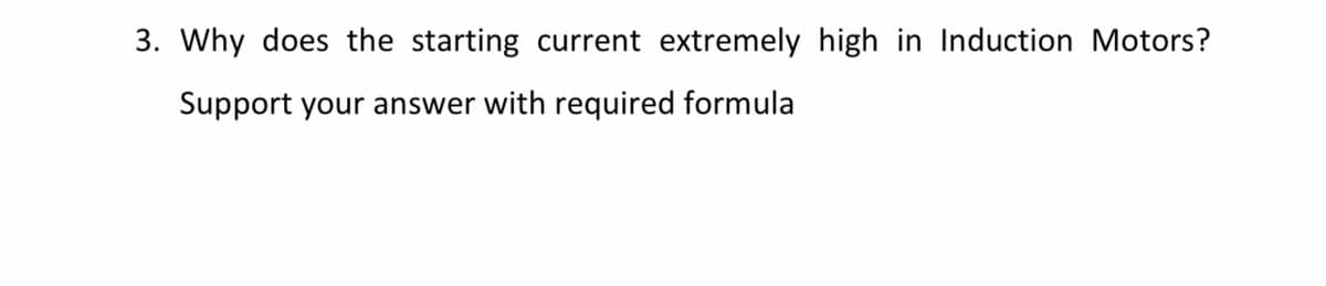 3. Why does the starting current extremely high in Induction Motors?
Support your answer with required formula
