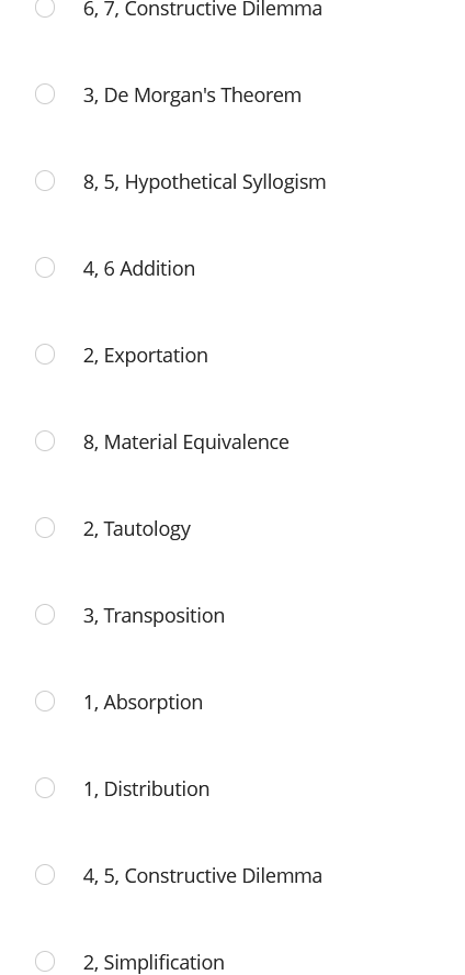 6, 7, Constructive Dilemma
3, De Morgan's Theorem
8, 5, Hypothetical Syllogism
4, 6 Addition
2, Exportation
8, Material Equivalence
2, Tautology
3, Transposition
1, Absorption
1, Distribution
4, 5, Constructive Dilemma
2, Simplification
