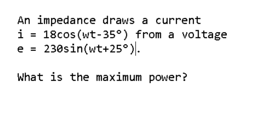 An impedance draws a current
i
18cos (wt-35°) from a voltage
230sin(wt+25°)|-
e
What is the maximum power?
