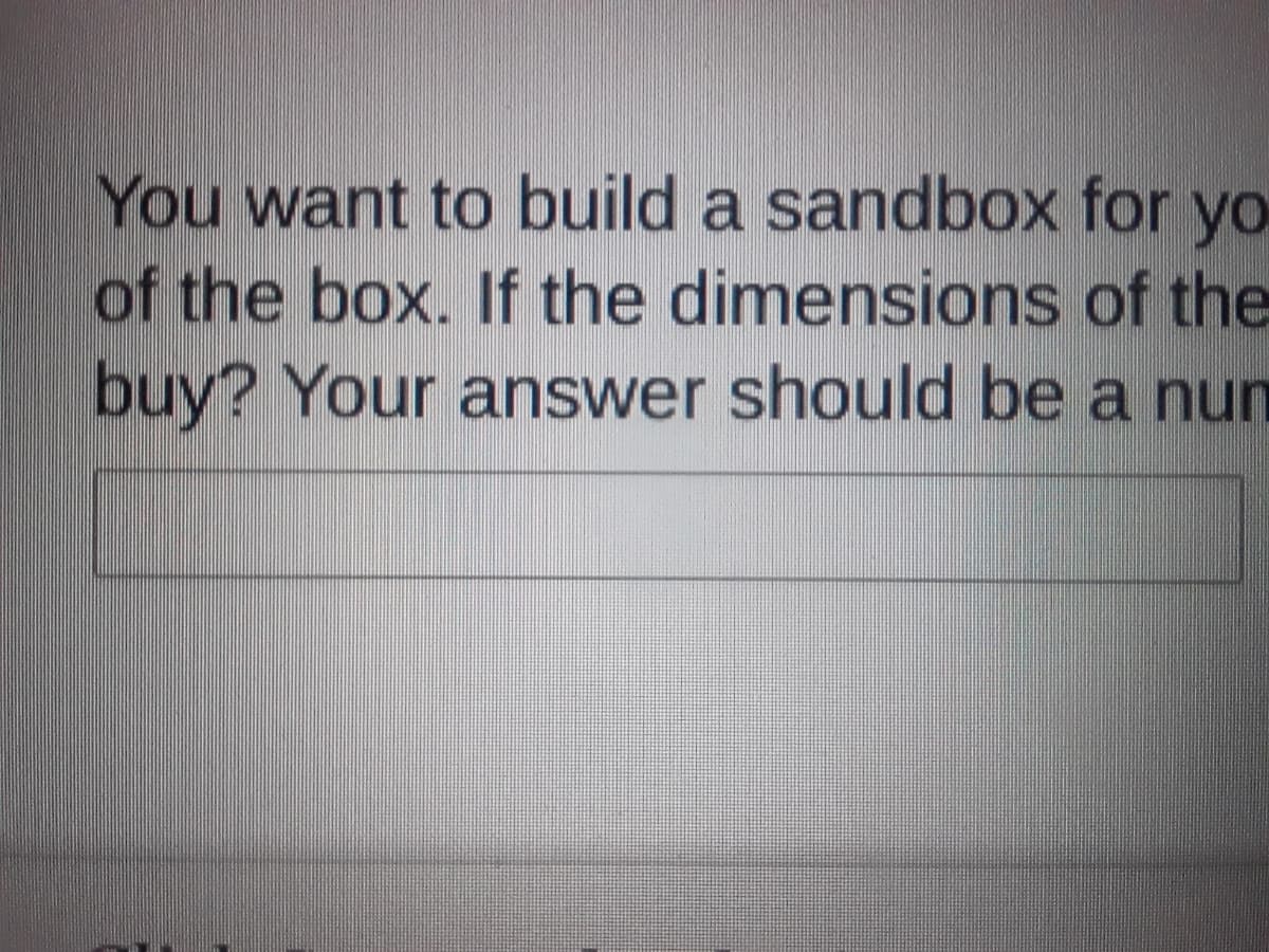 You want to build a sandbox for yo
of the box. If the dimensions of the
buy? Your answer should be a nun
