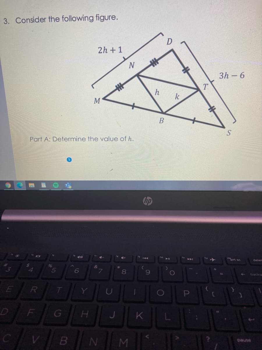 3. Consider the following figure.
2h +1
3h – 6
B
Part A: Determine the value of h.
inort sc
delet
23
%
8
%3D
backs
R
T.
Y
D
K
B
MI
pause
LL
