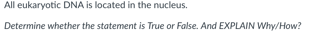 All eukaryotic DNA is located in the nucleus.
Determine whether the statement is True or False. And EXPLAIN Why/How?