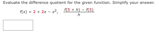 Evaluate the difference quotient for the given function. Simplify your answer.
f(x) = 2 + 2x - x², f(5 + h) = f(5)
h