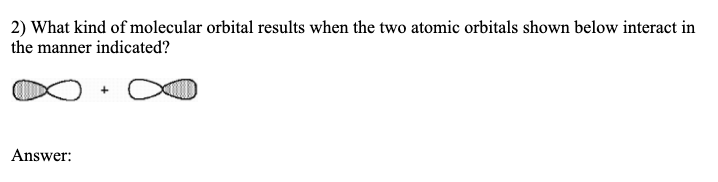 2) What kind of molecular orbital results when the two atomic orbitals shown below interact in
the manner indicated?
Answer:
+