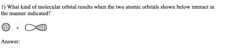 1) What kind of molecular orbital results when the two atomic orbitals shown below interact in
the manner indicated?
Answer: